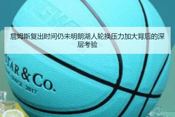 詹姆斯复出时间仍未明朗湖人轮换压力加大背后的深层考验
