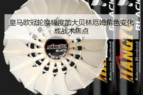 皇马欧冠轮换幅度加大贝林厄姆角色变化成战术焦点